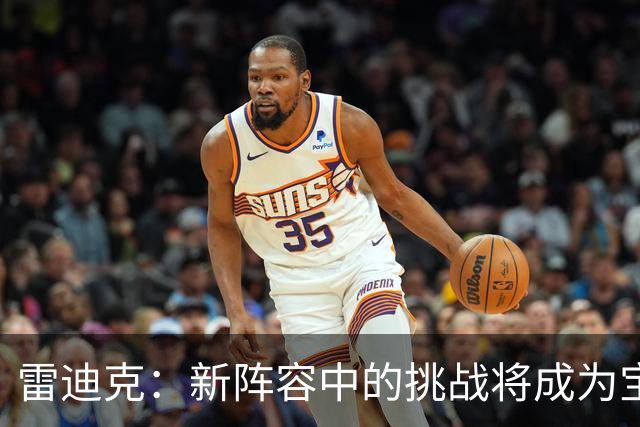 雷迪克：新阵容中的挑战将成为宝贵的成长经历